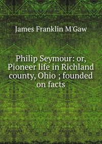 Philip Seymour: or, Pioneer life in Richland county, Ohio ; founded on facts