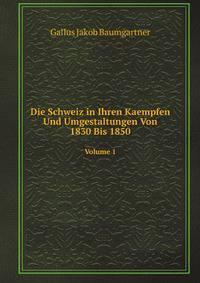 Die Schweiz in Ihren Kaempfen Und Umgestaltungen Von 1830 Bis 1850, Volume 1 (German Edition)