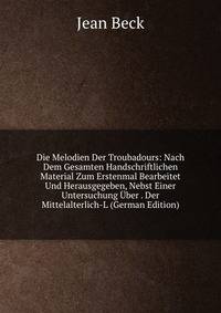 Die Melodien Der Troubadours: Nach Dem Gesamten Handschriftlichen Material Zum Erstenmal Bearbeitet Und Herausgegeben, Nebst Einer Untersuchung Uber . Der Mittelalterlich-L (German Edition)