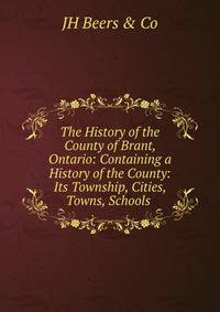 The History of the County of Brant, Ontario: Containing a History of the County: Its Township, Cities, Towns, Schools .