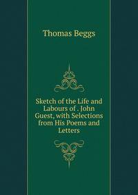 Sketch of the Life and Labours of . John Guest, with Selections from His Poems and Letters