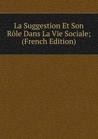 La Suggestion Et Son Role Dans La Vie Sociale; (French Edition)
