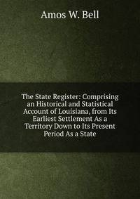 The State Register: Comprising an Historical and Statistical Account of Louisiana, from Its Earliest Settlement As a Territory Down to Its Present Period As a State