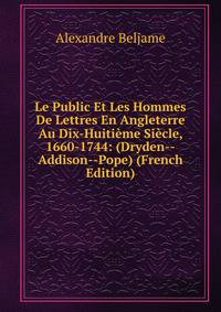 Le Public Et Les Hommes De Lettres En Angleterre Au Dix-Huitieme Siecle, 1660-1744: (Dryden--Addison--Pope) (French Edition)