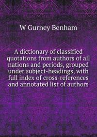 A dictionary of classified quotations from authors of all nations and periods, grouped under subject-headings, with full index of cross-references and annotated list of authors
