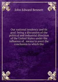 Our national tendency and its goal: being a discussion of the political and industrial direction of the United States under the influence of . means to avert the conclusion to which tho