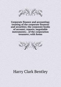 Corporate finance and accounting; treating of the corporate finances and securities; the corporate books of account; reports; negotiable instruments; . of the corporation treasurer; with forms