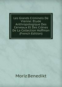 Les Grands Criminels De Vienne: Etude Anthropologique Des Cerveaux Et Des Cranes De La Collection Hoffman (French Edition)