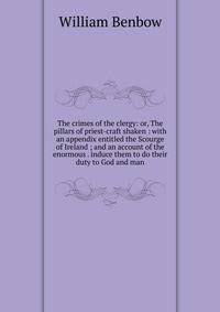 The crimes of the clergy: or, The pillars of priest-craft shaken : with an appendix entitled the Scourge of Ireland ; and an account of the enormous . induce them to do their duty to God and man