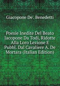 Poesie Inedite Del Beato Jacopone Da Todi, Ridotte Alla Loro Lezione E Pubbl. Dal Cavaliere A. De Mortara (Italian Edition)