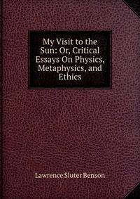 My Visit to the Sun: Or, Critical Essays On Physics, Metaphysics, and Ethics