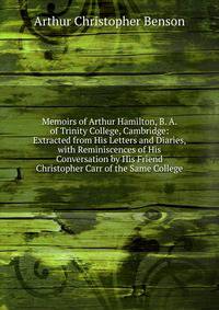 Memoirs of Arthur Hamilton, B. A. of Trinity College, Cambridge: Extracted from His Letters and Diaries, with Reminiscences of His Conversation by His Friend Christopher Carr of the Same College
