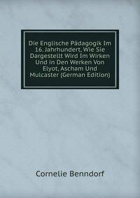 Die Englische Padagogik Im 16. Jahrhundert, Wie Sie Dargestellt Wird Im Wirken Und in Den Werken Von Elyot, Ascham Und Mulcaster (German Edition)