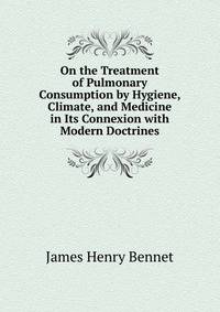 On the Treatment of Pulmonary Consumption by Hygiene, Climate, and Medicine in Its Connexion with Modern Doctrines