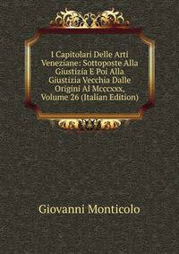 I Capitolari Delle Arti Veneziane: Sottoposte Alla Giustizia E Poi Alla Giustizia Vecchia Dalle Origini Al Mcccxxx, Volume 26 (Italian Edition)