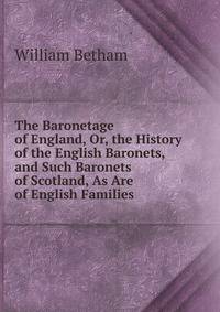 The Baronetage of England, Or, the History of the English Baronets, and Such Baronets of Scotland, As Are of English Families