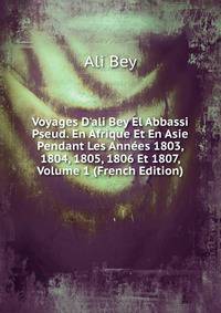 Voyages D'ali Bey El Abbassi Pseud. En Afrique Et En Asie Pendant Les Ann?es 1803, 1804, 1805, 1806 Et 1807, Volume 1 (French Edition)