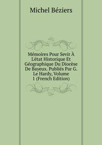 M?moires Pour Sevir ? L'?tat Historique Et G?ographique Du Dioc?se De Bayeux. Publi?s Par G. Le Hardy, Volume 1 (French Edition)