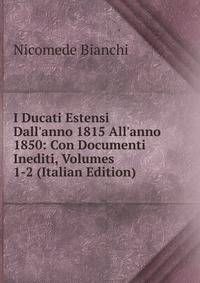 I Ducati Estensi Dall'anno 1815 All'anno 1850: Con Documenti Inediti, Volumes 1-2 (Italian Edition)