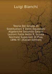 Teoria Dei Gruppi Di Sostituzioni E Delle Equazioni Algebriche Secondo Galois: Lezioni Fatte Nella R. Scuola Normale Superiore Di Pisa, 1896-97. (Italian Edition)