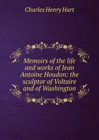 Memoirs of the life and works of Jean Antoine Houdon: the sculptor of Voltaire and of Washington