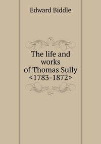 The life and works of Thomas Sully <1783-1872>