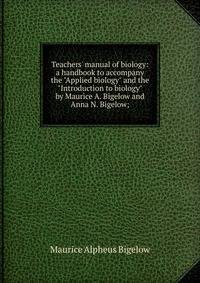 Teachers' manual of biology: a handbook to accompany the "Applied biology" and the "Introduction to biology" by Maurice A. Bigelow and Anna N. Bigelow;