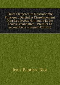 Trait? ?l?mentaire D'astronomie Physique . Destin? ? L'inseignement Dans Les Lyc?es Nationaux Et Les ?coles Secondaires. . Premier Et Second Livres (French Edition)