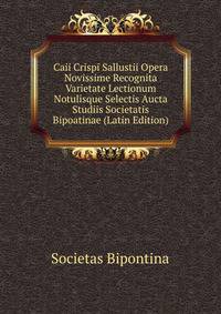 Caii Crispi Sallustii Opera Novissime Recognita Varietate Lectionum Notulisque Selectis Aucta Studiis Societatis Bipoatinae (Latin Edition)