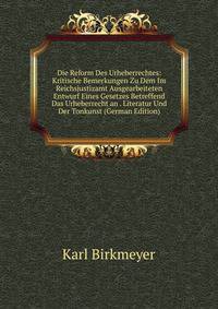 Die Reform Des Urheberrechtes: Kritische Bemerkungen Zu Dem Im Reichsjustizamt Ausgearbeiteten Entwurf Eines Gesetzes Betreffend Das Urheberrecht an . Literatur Und Der Tonkunst (German Edition)