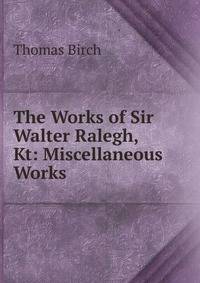 The Works of Sir Walter Ralegh, Kt: Miscellaneous Works