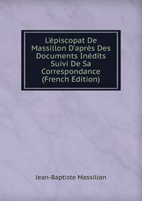 L'?piscopat De Massillon D'apr?s Des Documents In?dits Suivi De Sa Correspondance (French Edition)
