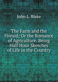 The Farm and the Firesid; Or the Romance of Agriculture. Being Half Hour Sketches of Life in the Country