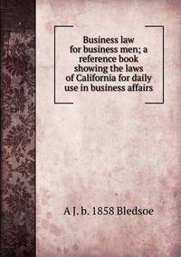 Business law for business men; a reference book showing the laws of California for daily use in business affairs