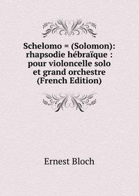 Schelomo = (Solomon): rhapsodie hebraique : pour violoncelle solo et grand orchestre (French Edition)