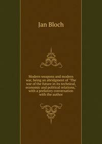 Modern weapons and modern war, being an abridgment of "The war of the future in its technical, economic and political relations," with a prefatory conversation with the author