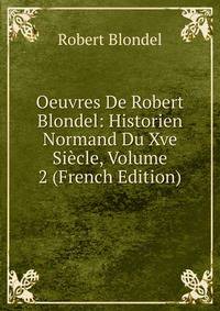 Oeuvres De Robert Blondel: Historien Normand Du Xve Siecle, Volume 2 (French Edition)