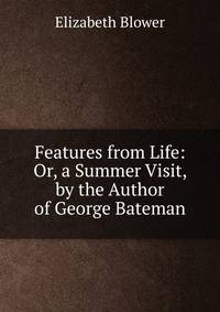 Features from Life: Or, a Summer Visit, by the Author of George Bateman