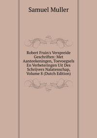 Robert Fruin's Verspreide Geschriften: Met Aanteekeningen, Toevoegsels En Verbeteringen Uit Des Schrijvers Nalatenschap, Volume 8 (Dutch Edition)