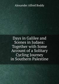 Days in Galilee and Scenes in Judaea: Together with Some Account of a Solitary Cycling Journey in Southern Palestine