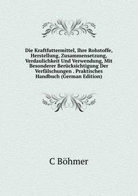 Die Kraftfuttermittel, Ihre Rohstoffe, Herstellung, Zusammensetzung, Verdaulichkeit Und Verwendung, Mit Besonderer Berucksichtigung Der Verfalschungen . Praktisches Handbuch (German Edition)