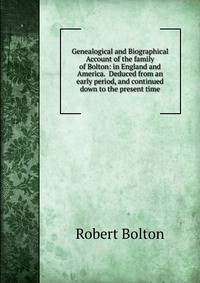 Genealogical and Biographical Account of the family of Bolton: in England and America. Deduced from an early period, and continued down to the present time.