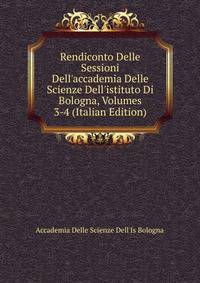 Rendiconto Delle Sessioni Dell'accademia Delle Scienze Dell'istituto Di Bologna, Volumes 3-4 (Italian Edition)