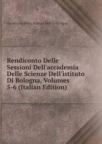 Rendiconto Delle Sessioni Dell'accademia Delle Scienze Dell'istituto Di Bologna, Volumes 5-6 (Italian Edition)