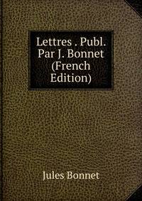 Lettres . Publ. Par J. Bonnet (French Edition)