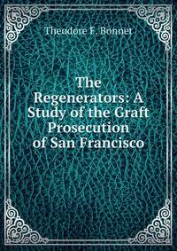 The Regenerators: A Study of the Graft Prosecution of San Francisco
