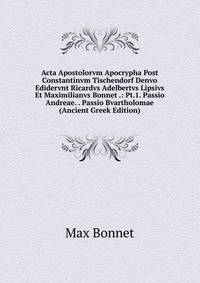 Acta Apostolorvm Apocrypha Post Constantinvm Tischendorf Denvo Edidervnt Ricardvs Adelbertvs Lipsivs Et Maximilianvs Bonnet .: Pt.1. Passio Andreae. . Passio Bvartholomae (Ancient Greek Edition)