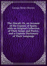 The Zincali; Or, an Account of the Gypsies of Spain; with an Original Collection of Their Songs and Poetry, and a Copious Dictionary of Their Language