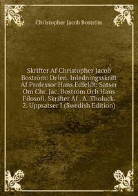 Skrifter Af Christopher Jacob Bostrom: Delen. Inledningsskrift Af Professor Hans Edfeldt: Satser Om Chr. Jac. Bostrom Och Hans Filosofi. Skrifter Af . A. Tholuck. 2. Uppsatser I (Swedish Edition)