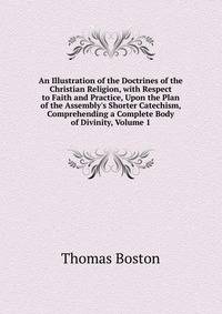 An Illustration of the Doctrines of the Christian Religion, with Respect to Faith and Practice, Upon the Plan of the Assembly's Shorter Catechism, Comprehending a Complete Body of Divinity, Volume 1